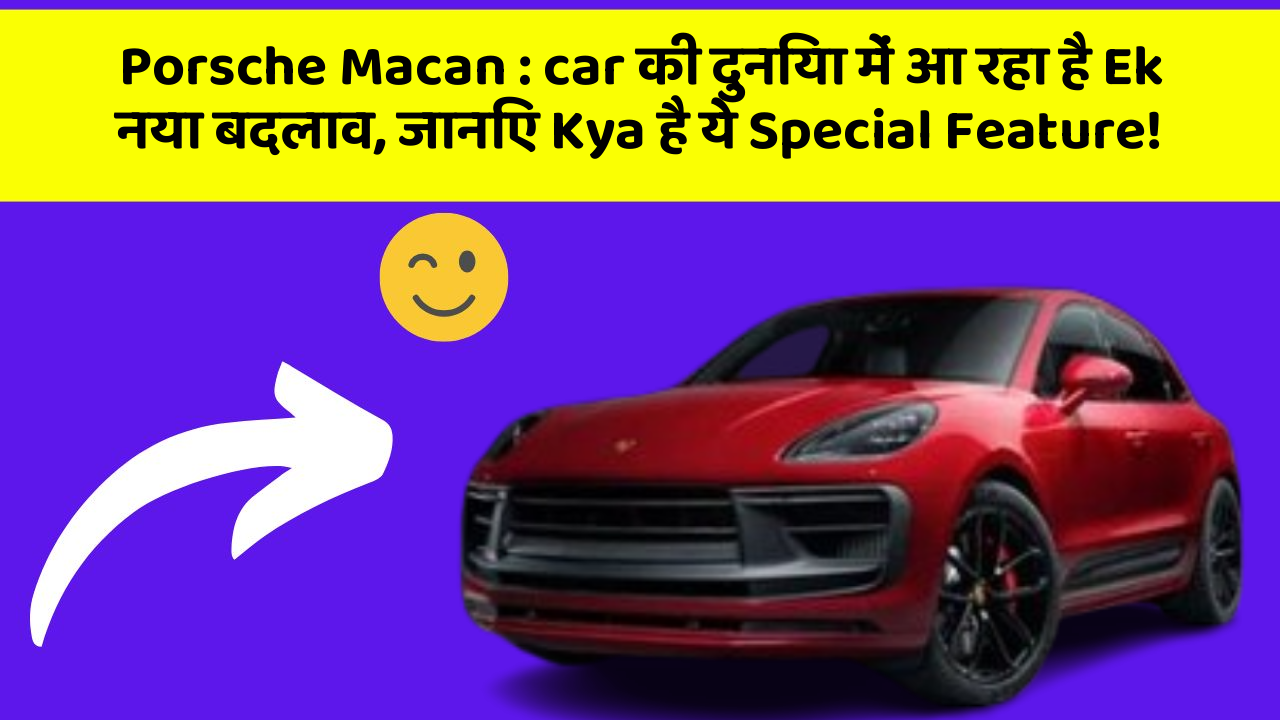 Porsche Macan: car की दुनिया में आ रहा है Ek नया बदलाव, जानिए Kya है ये Special Feature!